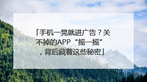 手机一晃就进广告？关不掉的APP“摇一摇”，背后藏着这些秘密