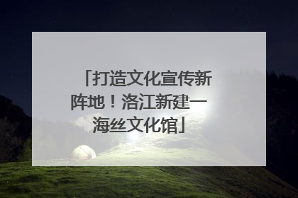 打造文化宣传新阵地！洛江新建一海丝文化馆