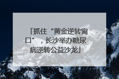 抓住“黄金逆转窗口”，长沙举办糖尿病逆转公益沙龙