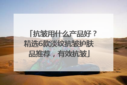 抗皱用什么产品好？精选6款淡纹抗皱护肤品推荐，有效抗皱