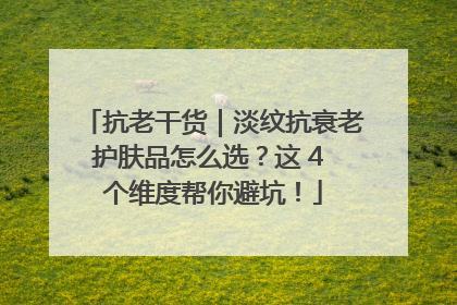 抗老干货｜淡纹抗衰老护肤品怎么选？这 4 个维度帮你避坑！