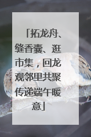 拓龙舟、缝香囊、逛市集，回龙观邻里共聚传递端午暖意
