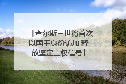 查尔斯三世将首次以国王身份访加 释放坚定主权信号