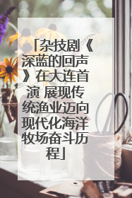 杂技剧《深蓝的回声》在大连首演 展现传统渔业迈向现代化海洋牧场奋斗历程
