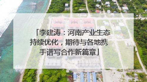 李建涛：河南产业生态持续优化，期待与各地携手谱写合作新篇章