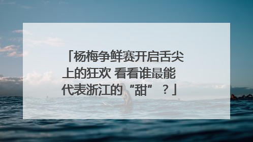 杨梅争鲜赛开启舌尖上的狂欢 看看谁最能代表浙江的“甜”？