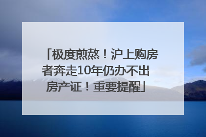 极度煎熬！沪上购房者奔走10年仍办不出房产证！重要提醒