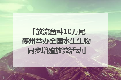 放流鱼种10万尾 德州举办全国水生生物同步增殖放流活动
