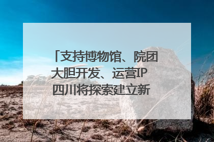 支持博物馆、院团大胆开发、运营IP 四川将探索建立新的收入分配激励机制｜新闻发布最前线