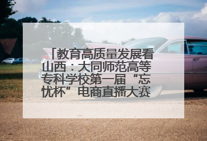 教育高质量发展看山西：大同师范高等专科学校第一届“忘忧杯”电商直播大赛圆满收官