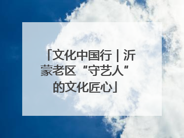 文化中国行｜沂蒙老区“守艺人”的文化匠心