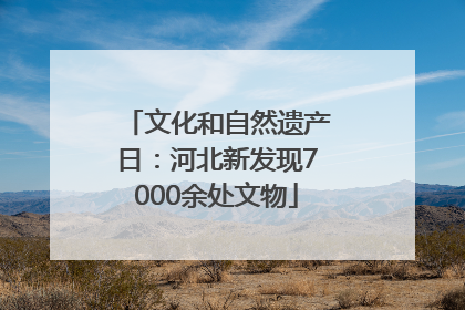文化和自然遗产日：河北新发现7000余处文物