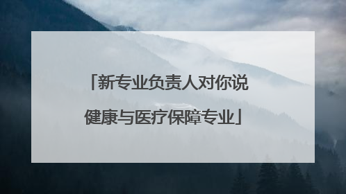 新专业负责人对你说 健康与医疗保障专业