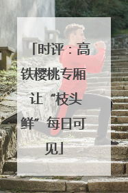 时评：高铁樱桃专厢 让“枝头鲜”每日可见