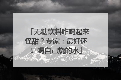 无糖饮料咋喝起来怪甜？专家：最好还是喝自己烧的水
