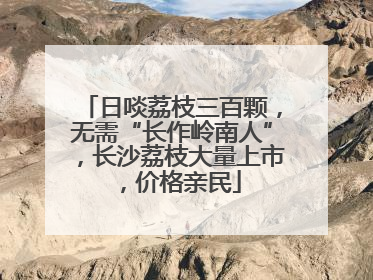 日啖荔枝三百颗，无需“长作岭南人”，长沙荔枝大量上市，价格亲民
