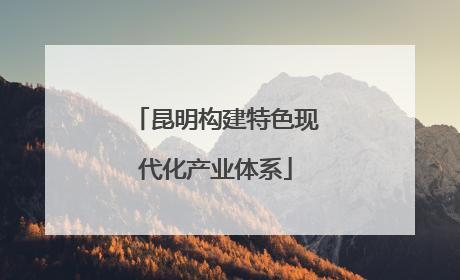 昆明构建特色现代化产业体系