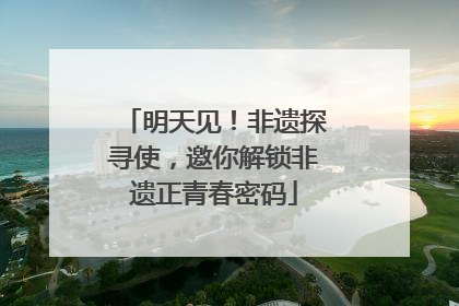 明天见！非遗探寻使，邀你解锁非遗正青春密码