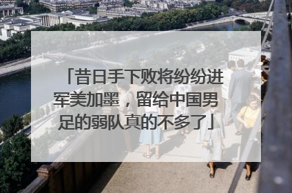 昔日手下败将纷纷进军美加墨，留给中国男足的弱队真的不多了