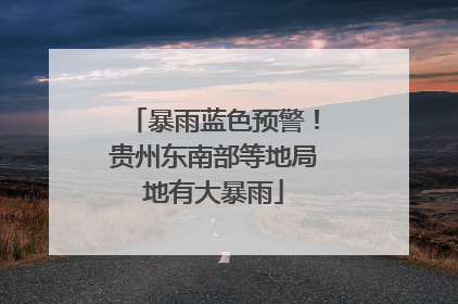 暴雨蓝色预警！贵州东南部等地局地有大暴雨