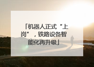 机器人正式“上岗”，铁路设备智能化再升级