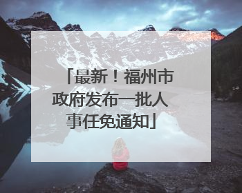 最新！福州市政府发布一批人事任免通知
