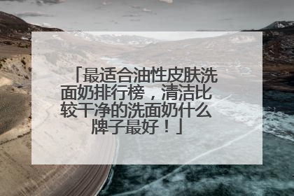 最适合油性皮肤洗面奶排行榜，清洁比较干净的洗面奶什么牌子最好！