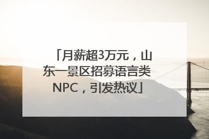 月薪超3万元，山东一景区招募语言类NPC，引发热议