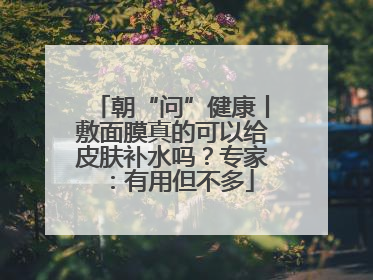 朝“问”健康丨敷面膜真的可以给皮肤补水吗？专家：有用但不多
