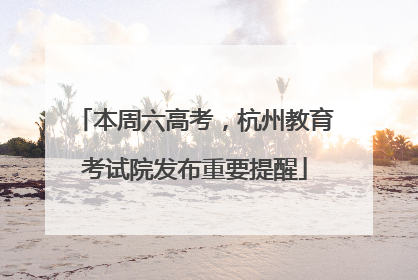 本周六高考，杭州教育考试院发布重要提醒