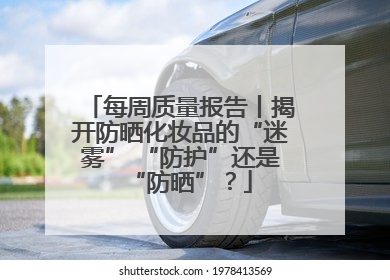 每周质量报告丨揭开防晒化妆品的“迷雾” “防护”还是“防晒”？