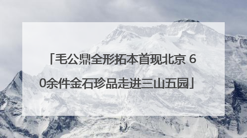 毛公鼎全形拓本首现北京 60余件金石珍品走进三山五园