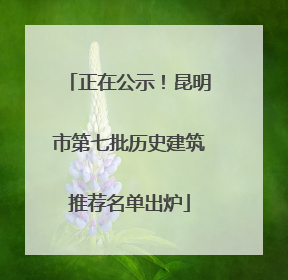 正在公示！昆明市第七批历史建筑推荐名单出炉