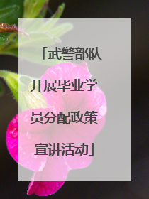 武警部队开展毕业学员分配政策宣讲活动