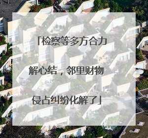 检察等多方合力解心结，邻里财物侵占纠纷化解了