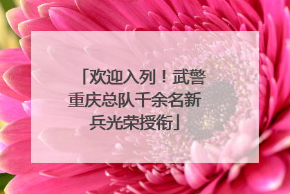 欢迎入列！武警重庆总队千余名新兵光荣授衔