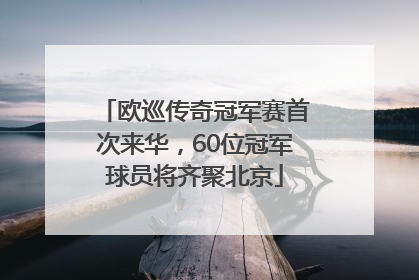 欧巡传奇冠军赛首次来华，60位冠军球员将齐聚北京