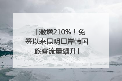 激增210%！免签以来昆明口岸韩国旅客流量飙升