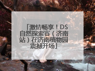 激情畅享！DS自然探索赛（济南站）在济南植物园震撼开场