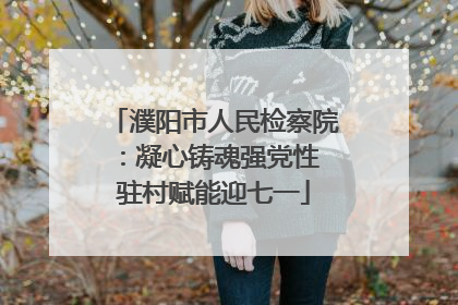 濮阳市人民检察院：凝心铸魂强党性 驻村赋能迎七一