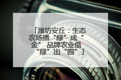 潍坊安丘：生态农场播“绿”成“金” 品牌农业借“绿”出“圈”