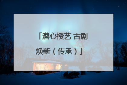 潜心授艺 古剧焕新（传承）