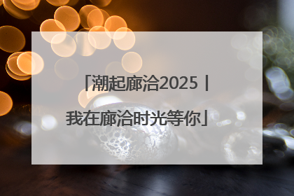 潮起廊洽2025丨我在廊洽时光等你