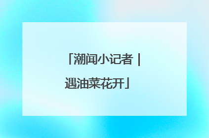 潮闻小记者｜遇油菜花开