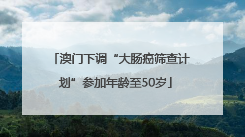 澳门下调“大肠癌筛查计划”参加年龄至50岁