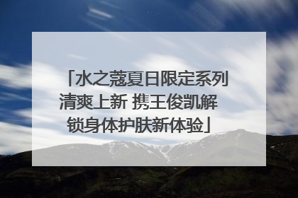 水之蔻夏日限定系列清爽上新 携王俊凯解锁身体护肤新体验
