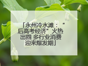 永州冷水滩：“后高考经济”火热出圈 多行业消费迎来爆发期