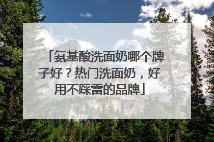 氨基酸洗面奶哪个牌子好？热门洗面奶，好用不踩雷的品牌