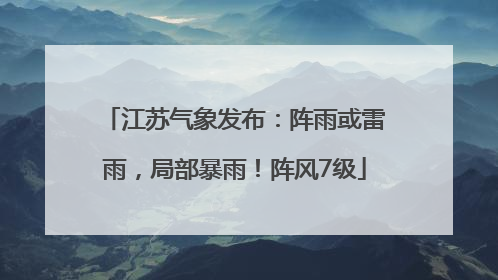 江苏气象发布：阵雨或雷雨，局部暴雨！阵风7级