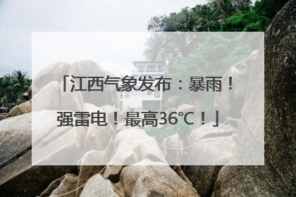 江西气象发布：暴雨！强雷电！最高36℃！